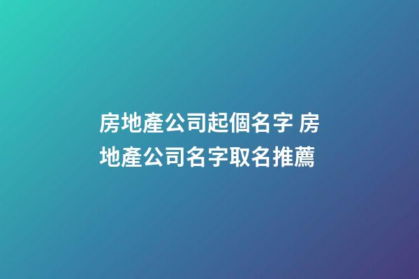 房地產公司起個名字 房地產公司名字取名推薦-第1張-公司起名-玄機派